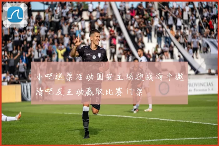小吧送票活动国安主场迎战海牛邀请吧友互动赢取比赛门票